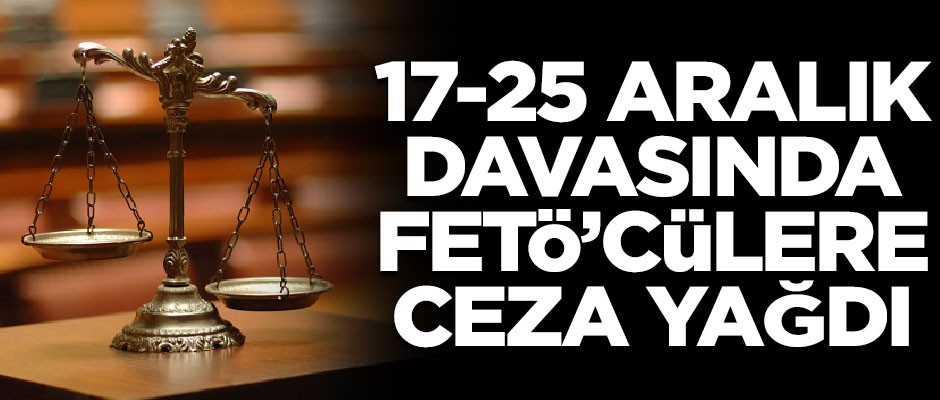 17-25 Aralık davasında FETÖ'cülere ceza yağdı