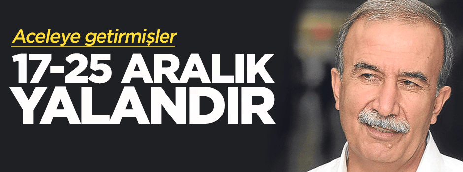 17-25 Aralık yalandır, toplumu aldatmaktır