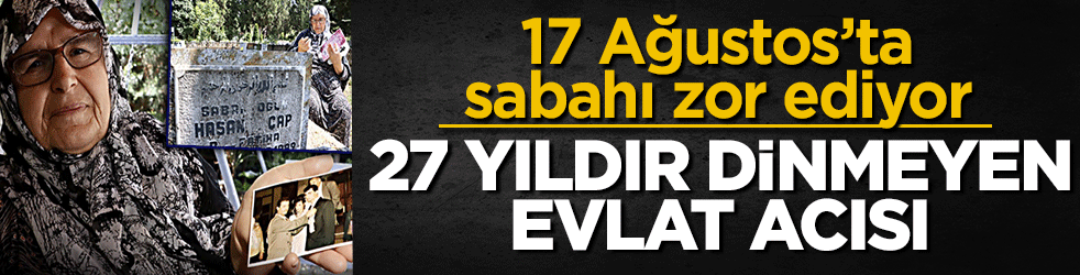 17 Ağustos’un acısı 27 yıldır dinmedi: Sabriye Çap her yıl o geceyi yeniden yaşıyor