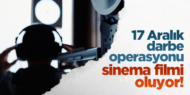 17 Aralık darbe operasyonu sinema filmi oluyor
