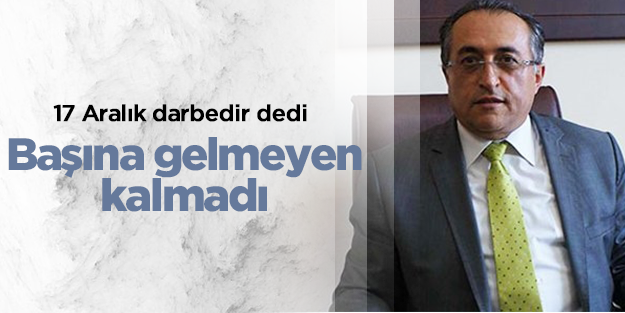 17 Aralık darbedir dedi, başına gelmeyen kalmadı