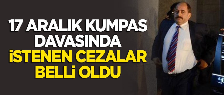 17 Aralık kumpas davasında istenen cezalar belli oldu