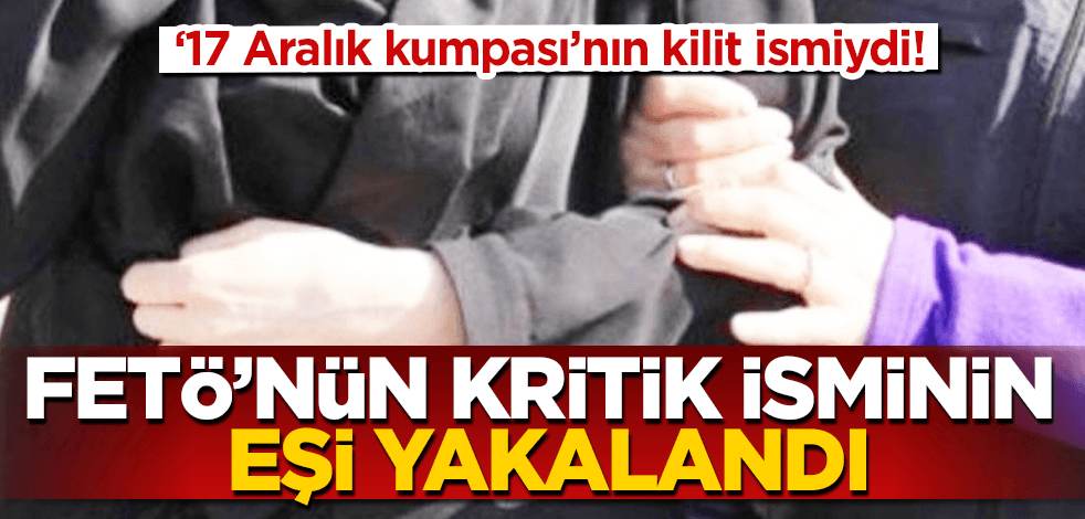 '17 Aralık kumpası' davasının kilit isminin eşi hücre evinde yakalandı