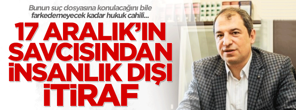 17 Aralık'ın savcısı Celal Kara'dan insanlık dışı itiraf