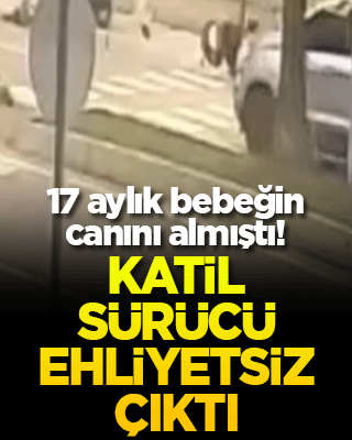 17 aylık bebeğin canını almıştı! Katil sürücü ehliyetsiz çıktı