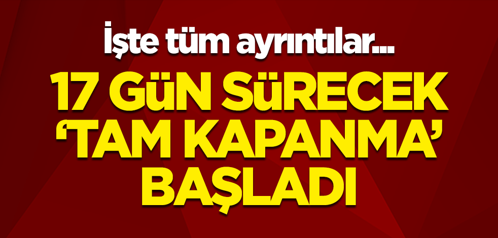 17 gün sürecek 'tam kapanma' dönemi başladı: Yasağa ilişkin merak edilen tüm ayrıntılar...