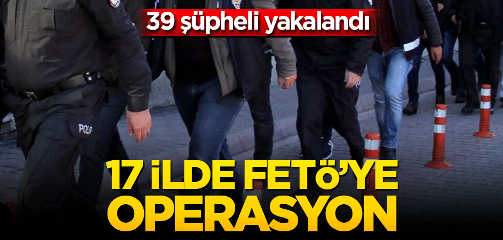 17 ilde FETÖ’ye operasyon! 39 şüpheli yakalandı