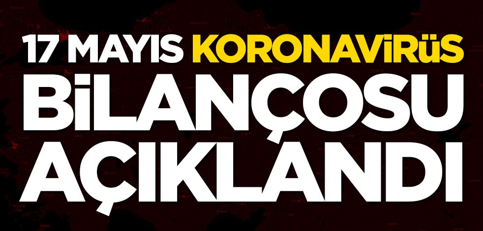 17 Mayıs koronavirüs bilançosu açıklandı