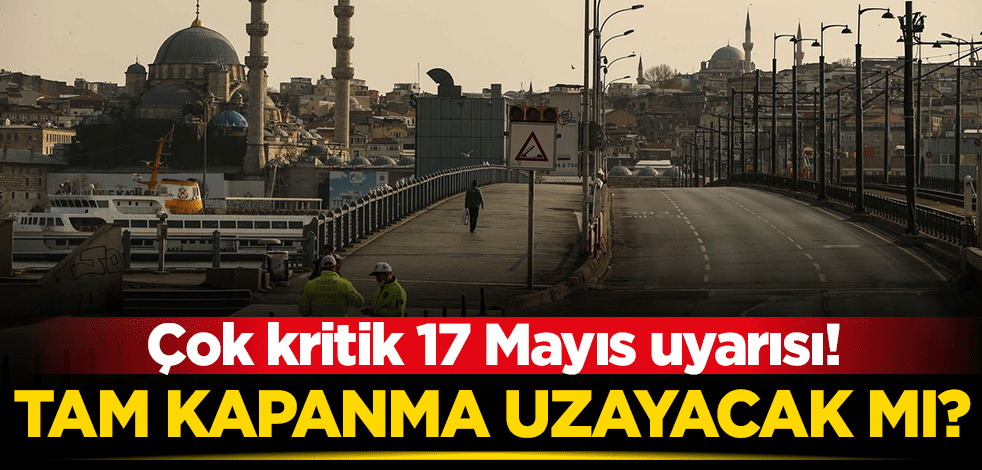 17 Mayıs uyarısı... Tam kapanma uzayacak mı?