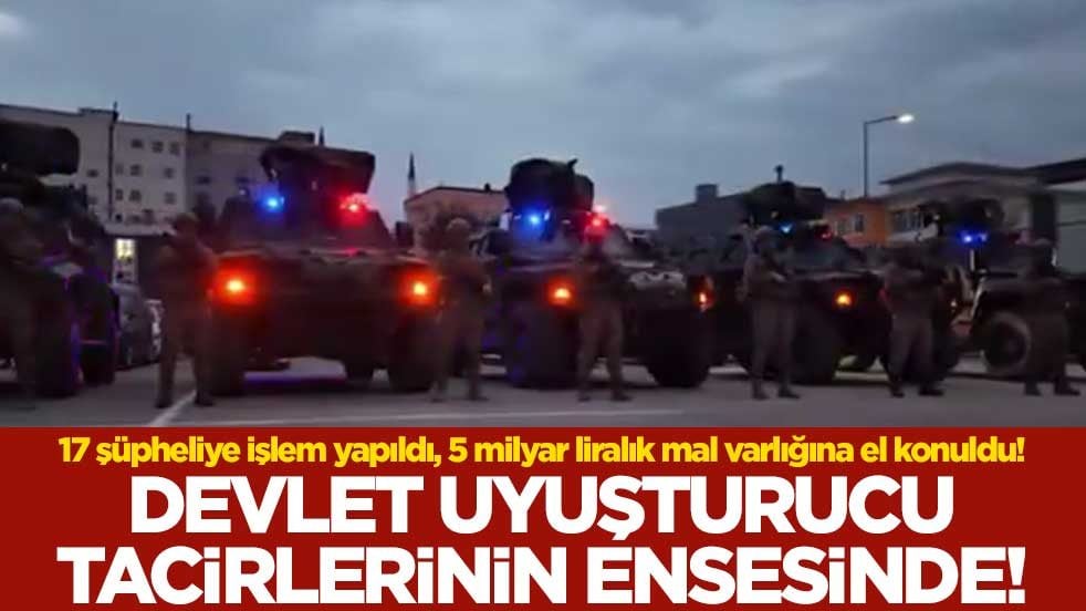 17 şüpheliye işlem yapıldı, 5 milyar liralık mal varlığına el konuldu! Devlet uyuşturucu tacirlerinin ensesinde!