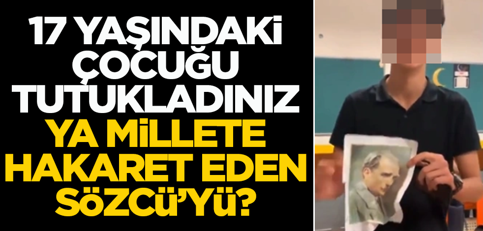 17 yaşındaki çocuğu tutukladınız, ya millete hakaret eden Sözcü’yü?