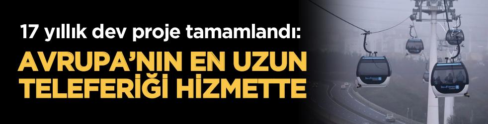 17 yıllık dev proje tamamlandı: Avrupa’nın en uzun teleferiği hizmette