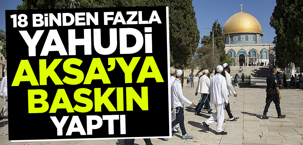 18 binden fazla Yahudi, Mescid-i Aksa'ya baskın yaptı