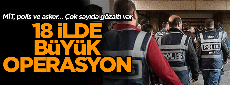 18 ilde büyük operasyon! MİT, polis ve asker… Çok sayıda gözaltı var