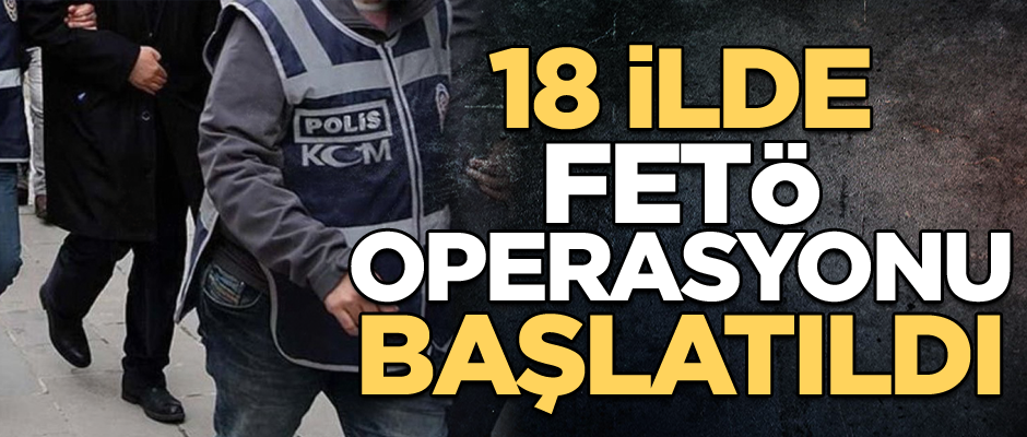 18 ilde FETÖ operasyonu başlatıldı