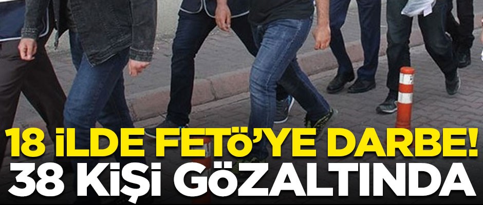 18 ilde FETÖ'ye büyük darbe! 38 kişi gözaltında