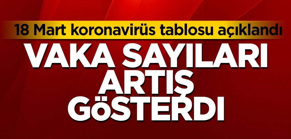 18 Mart koronavirüs tablosu açıklandı