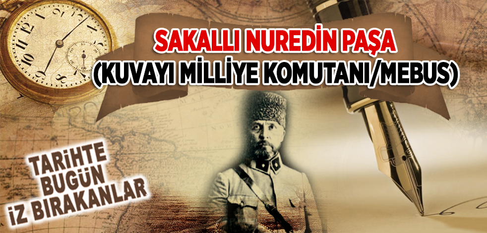 18 Şubat 1932: Kuvayı Milliye Komutanı/Mebus Sakallı Nureddin Paşa'nın vefatı