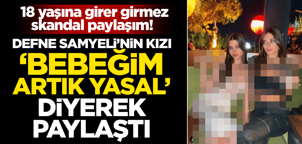 18 yaşına girer girmez skandal paylaşım! Defne Samyeli'nin kızı "Bebeğim artık yasal" diyerek paylaştı