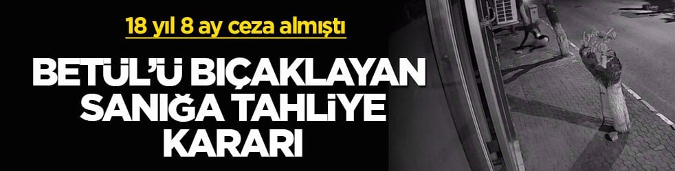 18 yıl 8 ay ceza almıştı! Betül’ü bıçaklayan sanığa tahliye kararı