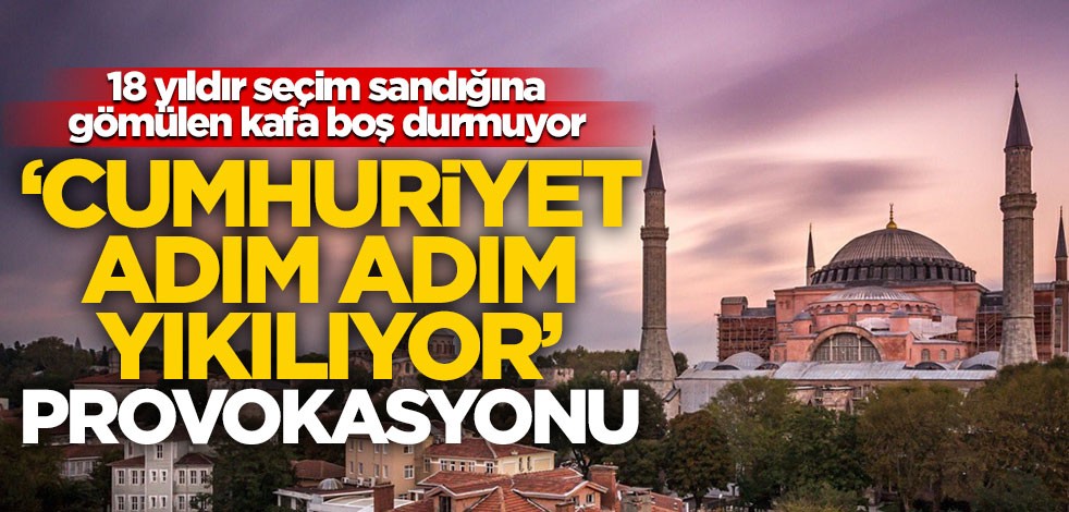 18 yıldır seçim sandığına gömülen kafa boş durmuyor! ‘Cumhuriyet adım adım yıkılıyor’ provokasyonu