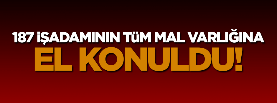 187 işadamının tüm mal varlığına el konuldu!