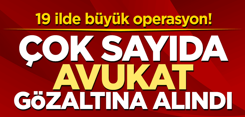 19 ilde büyük operasyon! Çok sayıda avukat gözaltına alındı
