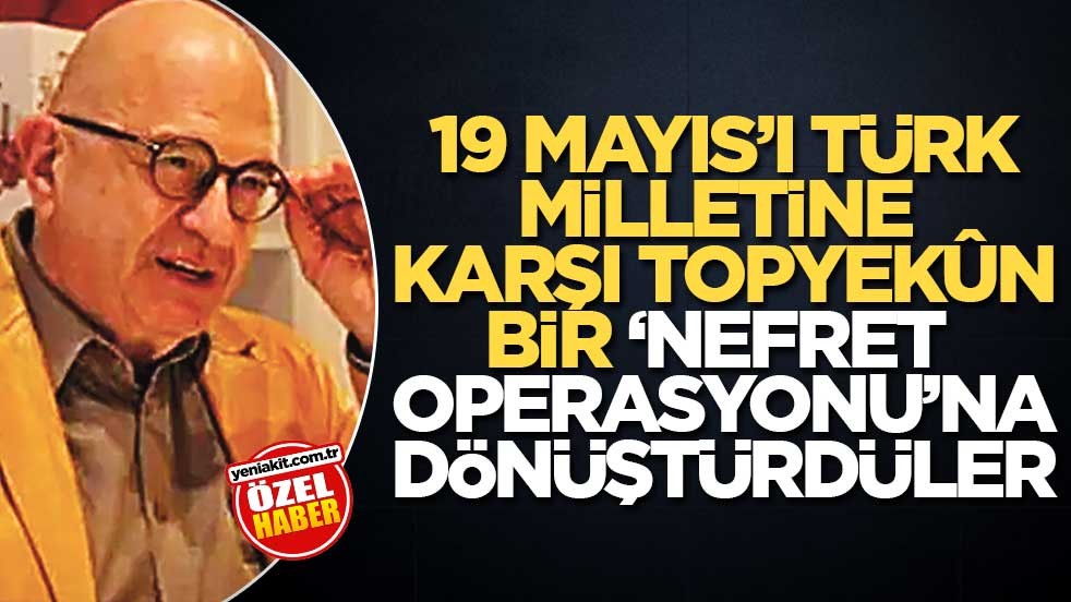 19 Mayıs’ı Türk milletine karşı topyekûn bir ‘nefret operasyonu’na dönüştürdüler