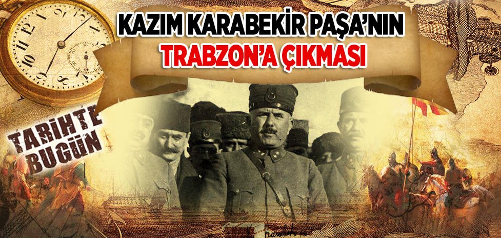 19 Nisan 1919: Kazım Karabekir Paşa’nın Trabzon’a Çıkması