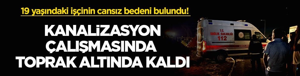 19 yaşındaki işçinin cansız bedeni bulundu! Kanalizasyon çalışmasında toprak altında kaldı