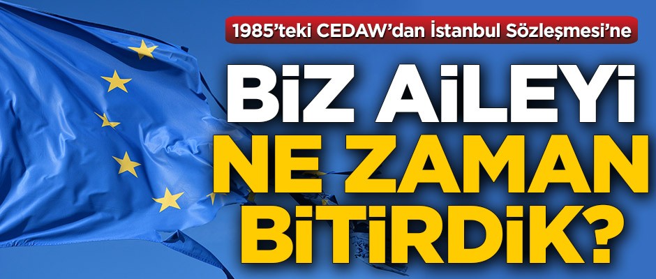 1985'teki CEDAW'dan İstanbul Sözleşmesi'ne...! Biz aileyi ne zaman bitirdik?