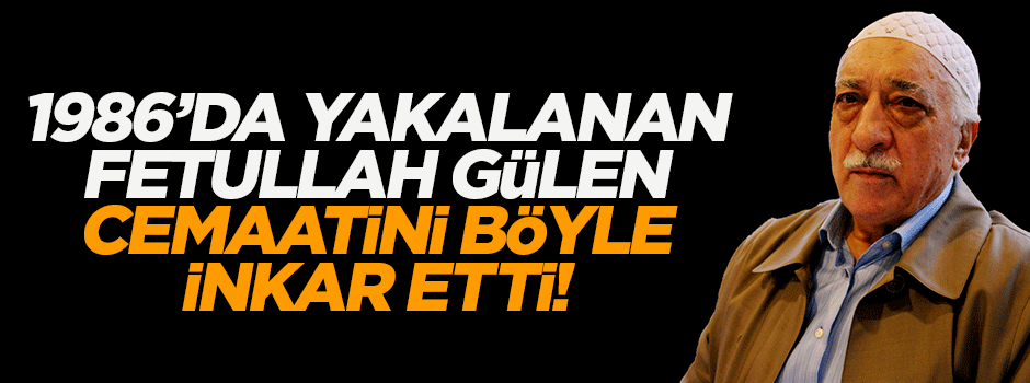 1986'da yakalanan Gülen cemaatini böyle inkar etti