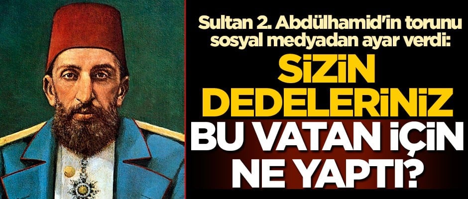 2. Abdülhamid'in torunu ayar verdi: Sizin dedeleriniz bu vatan için ne yaptı?