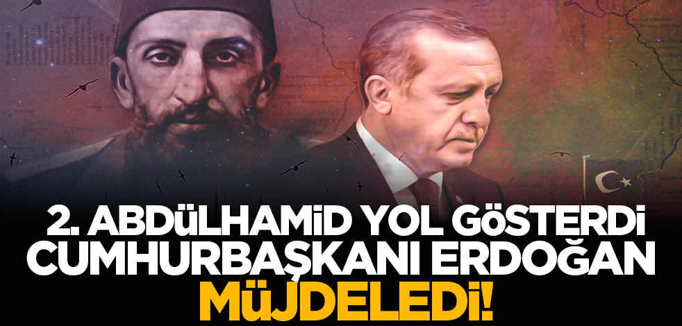2. Abdülhamit yol gösterdi Cumhurbaşkanı Erdoğan müjdeledi!