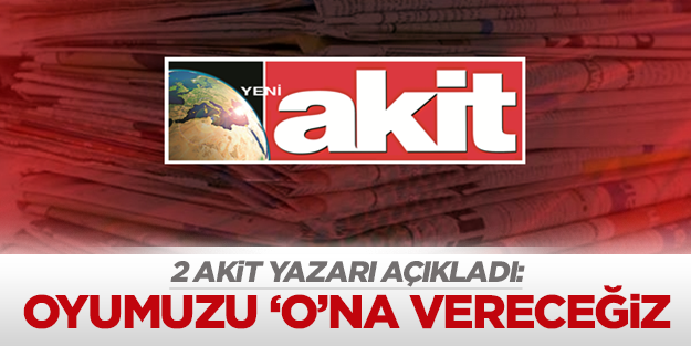 2 Akit yazarı kime oy vereceklerini açıkladı