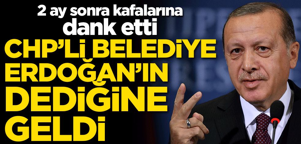 2 ay sonra kafalarına dank etti! CHP'li belediye Erdoğan'ın dediğine geldi