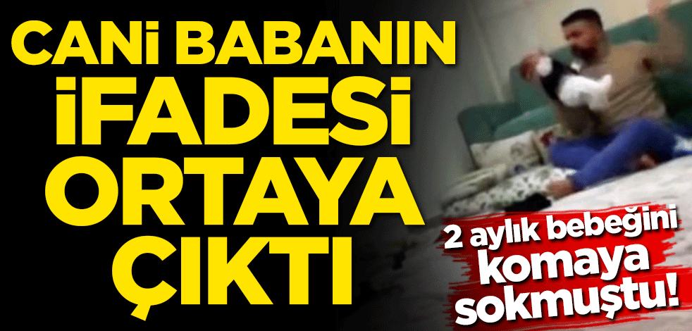2 aylık bebeğini komaya sokmuştu! Cani babanın ifadesi ortaya çıktı
