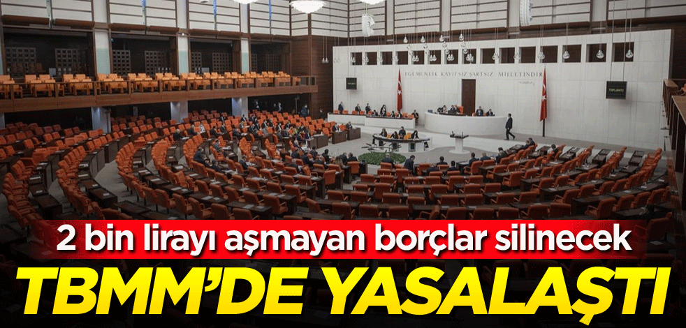 2 bin lirayı aşmayan borçlar silinecek! TBMM'de yasalaştı