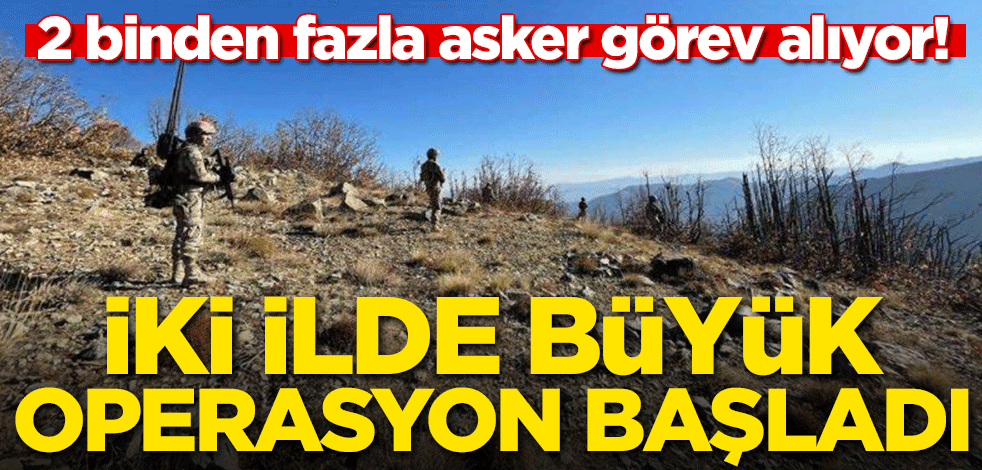 2 binden fazla asker görev alıyor! İki ilde büyük operasyon başladı