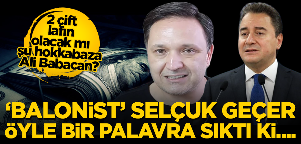 2 çift lafın olacak mı şu hokkabaza Ali Babacan? ‘Balonist’ Selçuk Geçer öyle bir palavra sıktı ki…