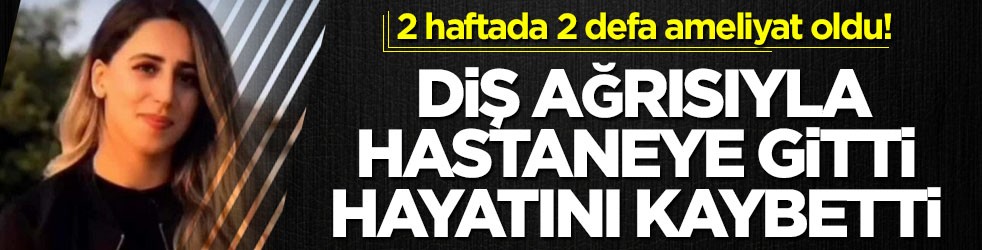 2 haftada 2 defa ameliyat oldu! Diş ağrısıyla gitti hayatını kaybetti