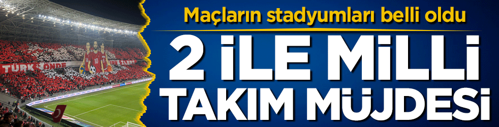2 ile milli takım müjdesi! Maçların stadyumları belli oldu!