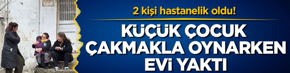 2 kişi hastanelik oldu! Küçük çocuk Çakmakla oynarken evi yaktı