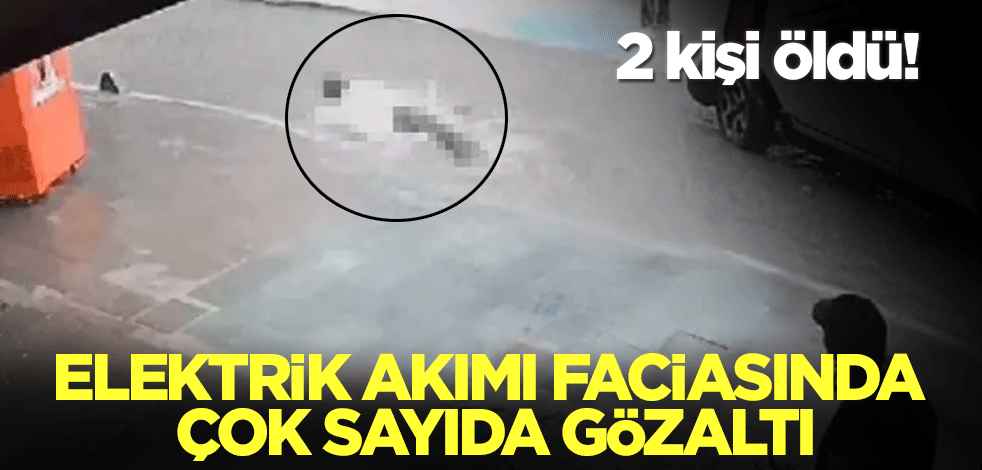 2 kişi hayatını kaybetti! Elektrik akımı faciasında çok sayıda gözaltı