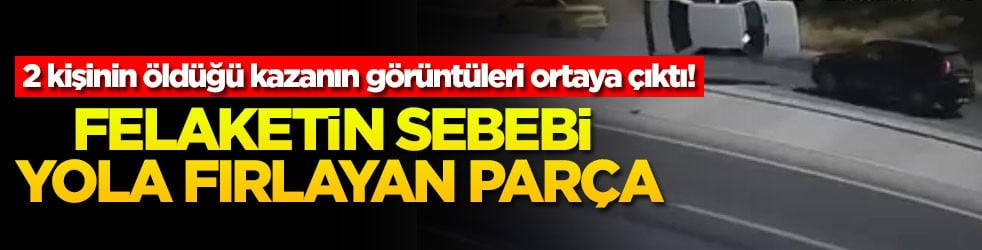 2 kişinin öldüğü kazanın görüntüleri ortaya çıktı! Felaketin sebebi yola fırlayan parça