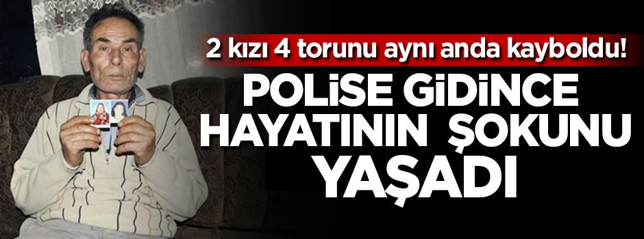 2 kızı ve 4 torunu aynı anda kayboldu! Polise gidince hayatının şokunu yaşadı