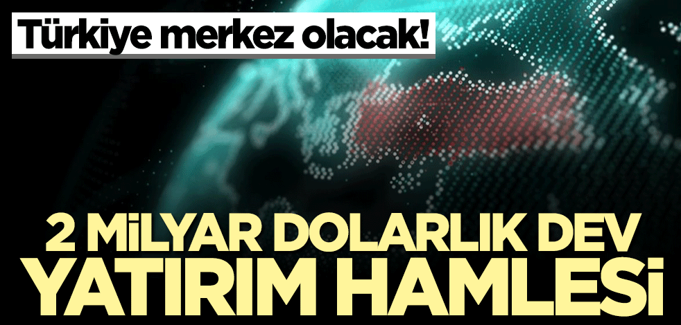 2 milyar dolarlık dev yatırım hamlesi... Türkiye merkez olacak