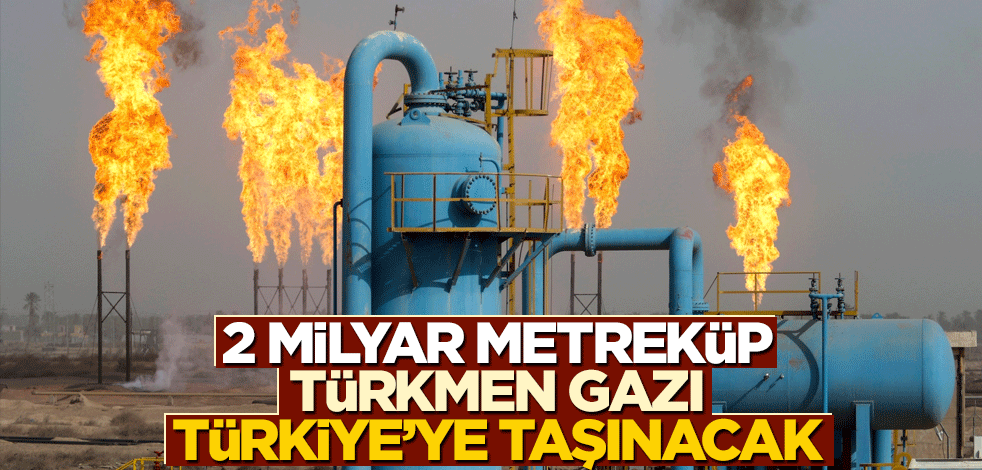 2 milyar metreküp Türkmen gazı Türkiye'ye taşınacak