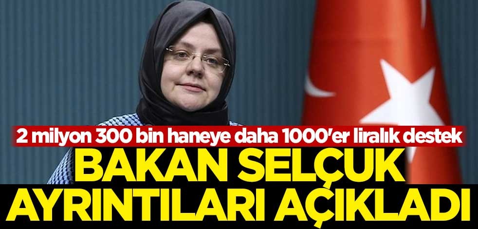 2 milyon 300 bin haneye daha 1000'er liralık destek! Bakan detayları açıkladı