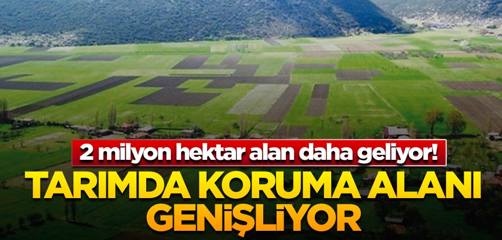 2 milyon hektar alan daha geliyor! Tarımda koruma alanı genişliyor